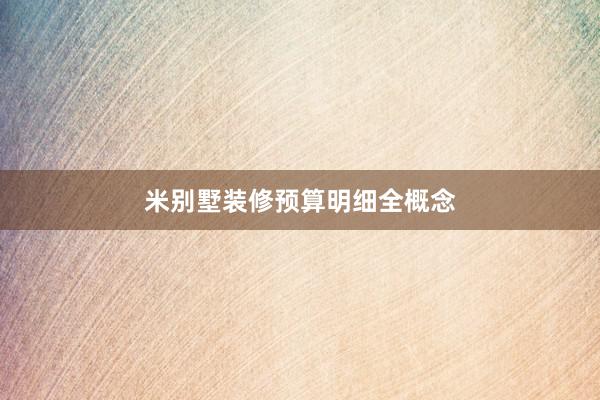 米别墅装修预算明细全概念