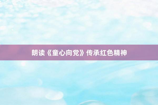 朗读《童心向党》传承红色精神