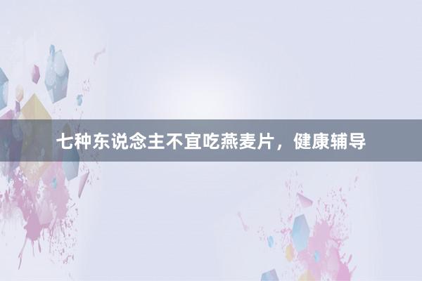 七种东说念主不宜吃燕麦片,健康辅导