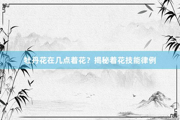 牡丹花在几点着花？揭秘着花技能律例