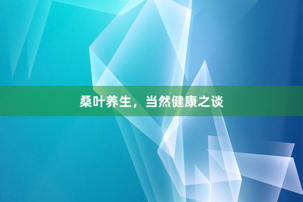桑叶养生,当然健康之谈