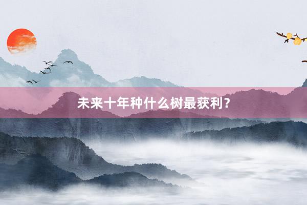 未来十年种什么树最获利?